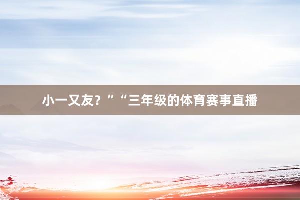 小一又友?” “三年级的体育赛事直播