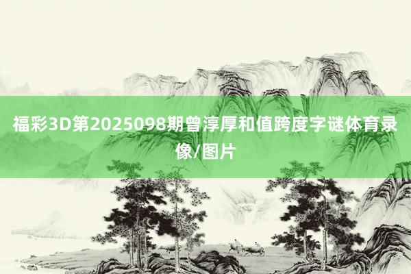 福彩3D第2025098期曾淳厚和值跨度字谜体育录像/图片