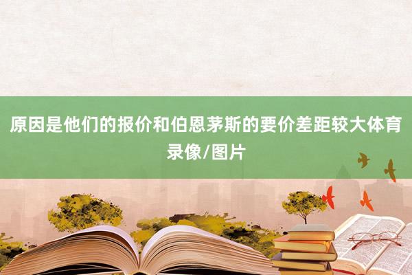 原因是他们的报价和伯恩茅斯的要价差距较大体育录像/图片