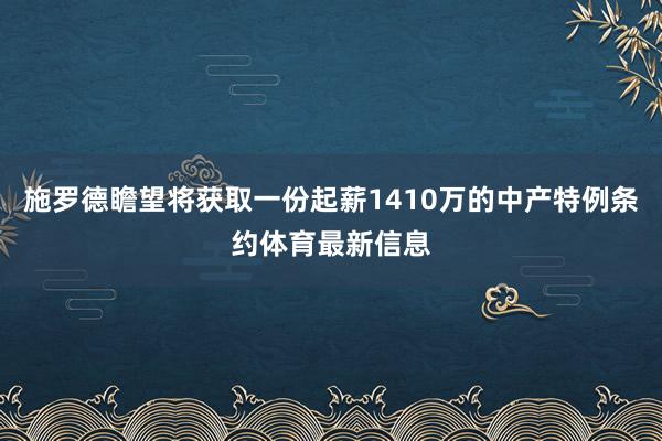 施罗德瞻望将获取一份起薪1410万的中产特例条约体育最新信息