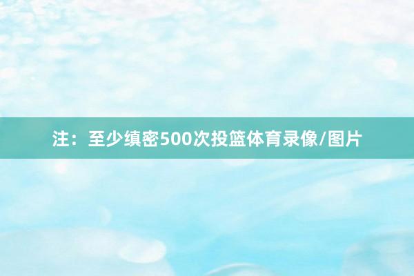 注：至少缜密500次投篮体育录像/图片