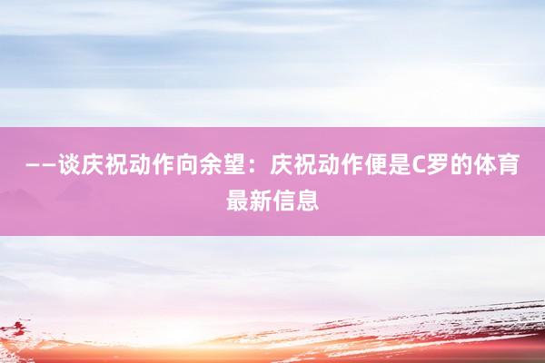 ——谈庆祝动作向余望：庆祝动作便是C罗的体育最新信息