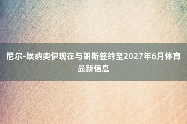尼尔-埃纳奥伊现在与朗斯签约至2027年6月体育最新信息