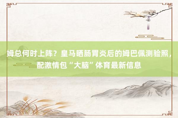 姆总何时上阵？皇马晒肠胃炎后的姆巴佩测验照，配激情包“大脑”体育最新信息