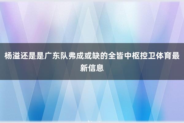 杨溢还是是广东队弗成或缺的全皆中枢控卫体育最新信息