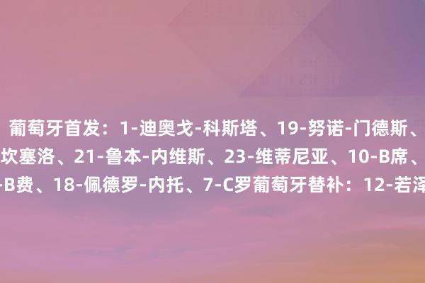 葡萄牙首发：1-迪奥戈-科斯塔、19-努诺-门德斯、3-鲁本-迪亚斯、20-坎塞洛、21-鲁本-内维斯、23-维蒂尼亚、10-B席、15-若奥-内维斯、8-B费、18-佩德罗-内托、7-C罗葡萄牙替补：12-若泽-萨、22-鲁伊-席尔瓦、2-塔瓦雷斯、4-安东尼奥-席尔瓦、5-维加、6-帕利尼亚、9-贡萨洛-拉莫斯、11-菲利克斯、13-佩德罗-贡萨尔维斯、14-伊纳西奥、16-特林康匈牙利首发：