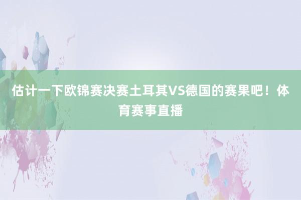 估计一下欧锦赛决赛土耳其VS德国的赛果吧！体育赛事直播