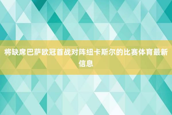 将缺席巴萨欧冠首战对阵纽卡斯尔的比赛体育最新信息
