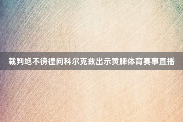 裁判绝不徬徨向科尔克兹出示黄牌体育赛事直播