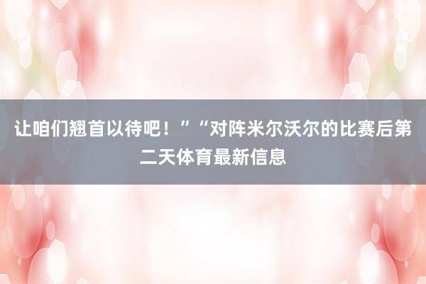 让咱们翘首以待吧!”“对阵米尔沃尔的比赛后第二天体育最新信息