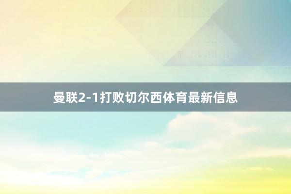 曼联2-1打败切尔西体育最新信息