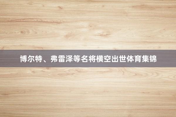 博尔特、弗雷泽等名将横空出世体育集锦