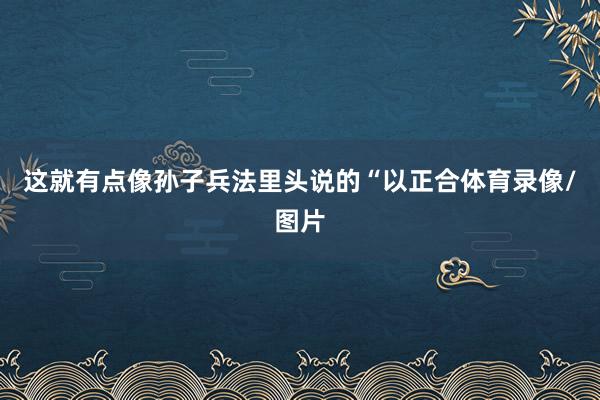 这就有点像孙子兵法里头说的“以正合体育录像/图片