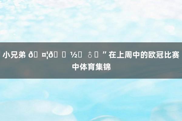 小兄弟 🤦🏽‍♂️”在上周中的欧冠比赛中体育集锦