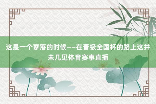 这是一个寥落的时候——在晋级全国杯的路上这并未几见体育赛事直播