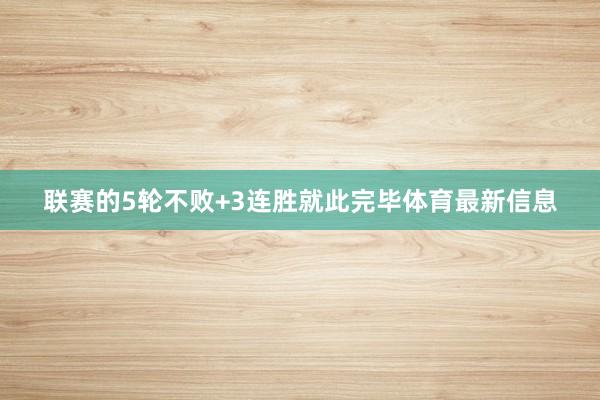 联赛的5轮不败+3连胜就此完毕体育最新信息