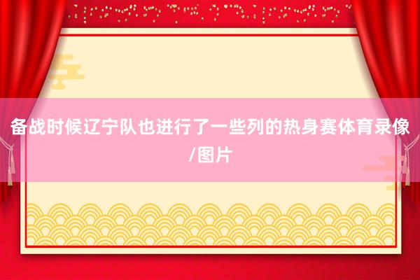 备战时候辽宁队也进行了一些列的热身赛体育录像/图片