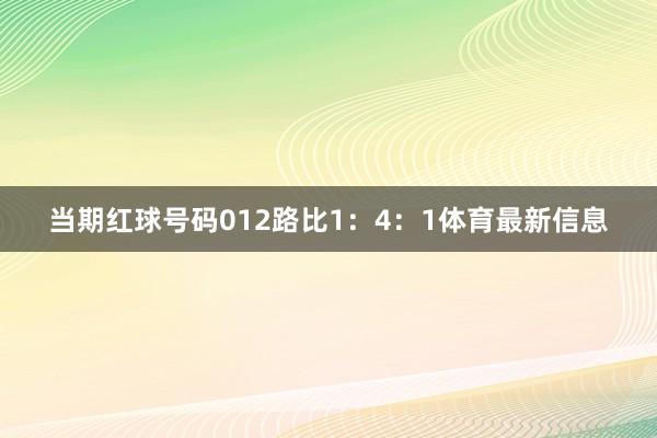 当期红球号码012路比1：4：1体育最新信息