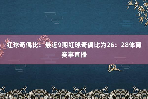 红球奇偶比：最近9期红球奇偶比为26：28体育赛事直播