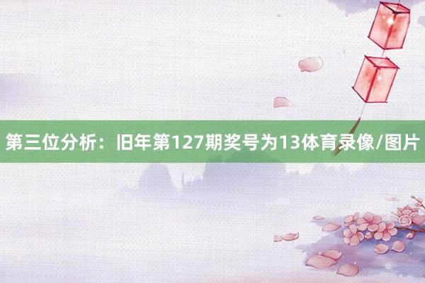 第三位分析：旧年第127期奖号为13体育录像/图片