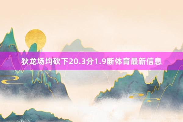 狄龙场均砍下20.3分1.9断体育最新信息