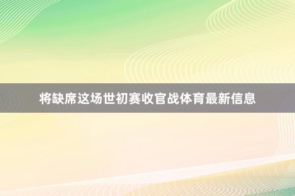 将缺席这场世初赛收官战体育最新信息