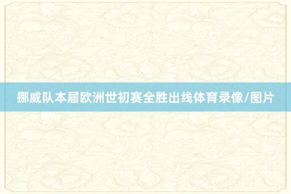 挪威队本届欧洲世初赛全胜出线体育录像/图片