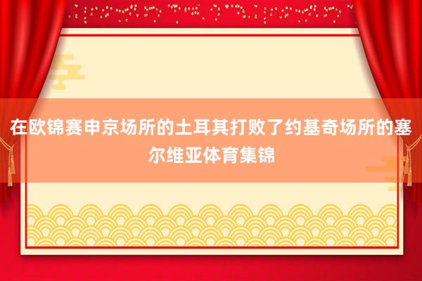 在欧锦赛申京场所的土耳其打败了约基奇场所的塞尔维亚体育集锦