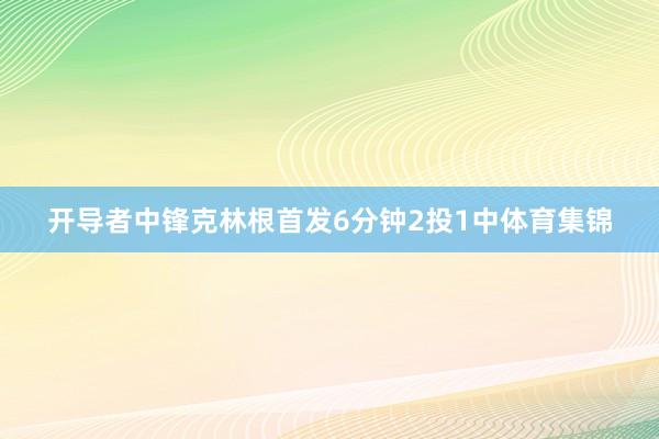 开导者中锋克林根首发6分钟2投1中体育集锦