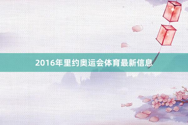 2016年里约奥运会体育最新信息