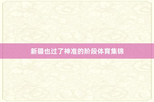 新疆也过了神准的阶段体育集锦
