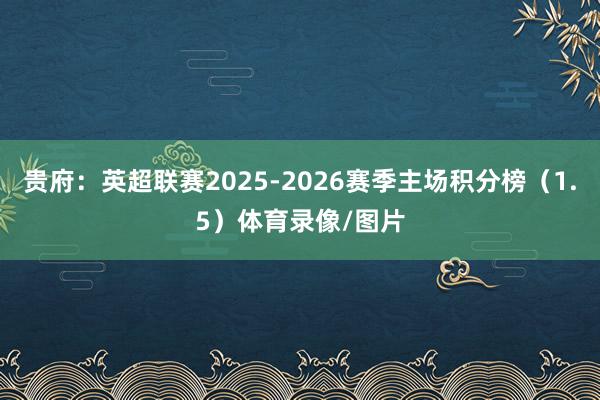 贵府:英超联赛2025-2026赛季主场积分榜(1.5)体育录像/图片
