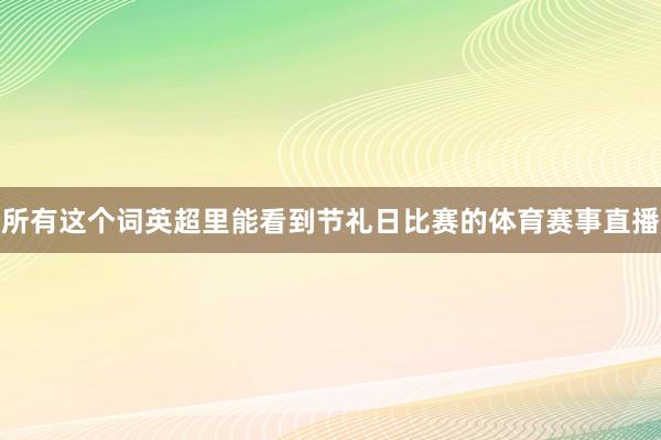 所有这个词英超里能看到节礼日比赛的体育赛事直播