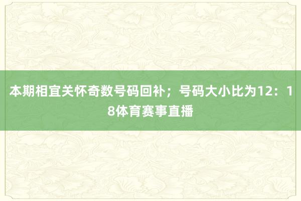 本期相宜关怀奇数号码回补；号码大小比为12：18体育赛事直播