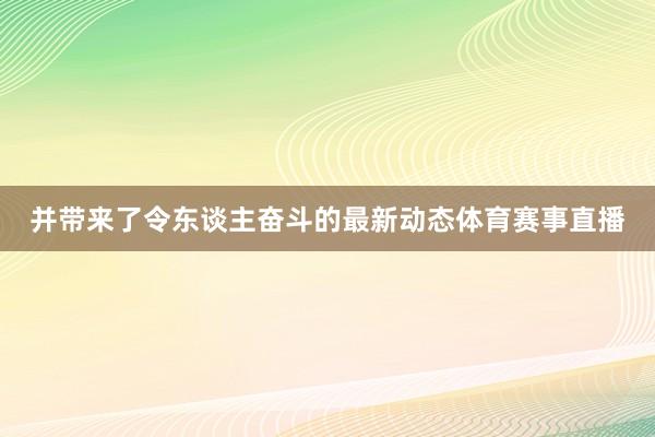 并带来了令东谈主奋斗的最新动态体育赛事直播