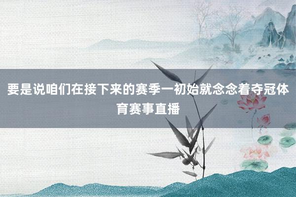 要是说咱们在接下来的赛季一初始就念念着夺冠体育赛事直播