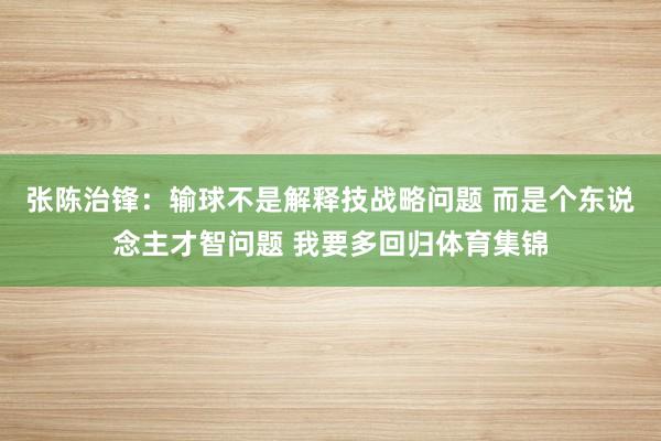 张陈治锋：输球不是解释技战略问题 而是个东说念主才智问题 我要多回归体育集锦
