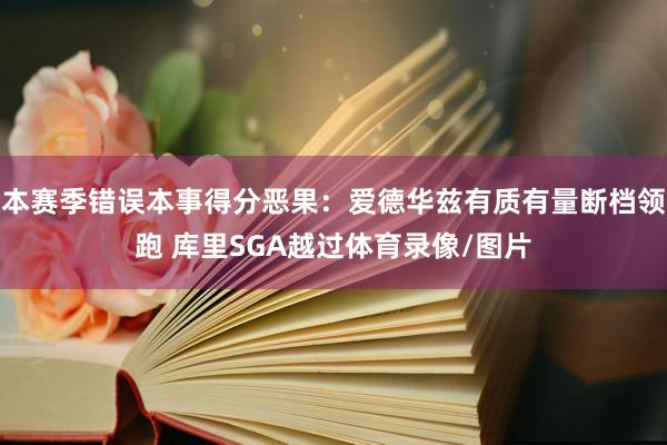 本赛季错误本事得分恶果：爱德华兹有质有量断档领跑 库里SGA越过体育录像/图片