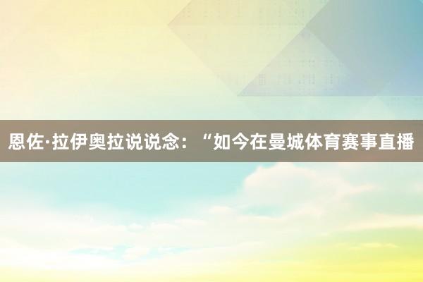 恩佐·拉伊奥拉说说念：“如今在曼城体育赛事直播