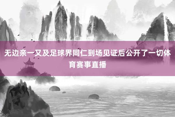无边亲一又及足球界同仁到场见证后公开了一切体育赛事直播