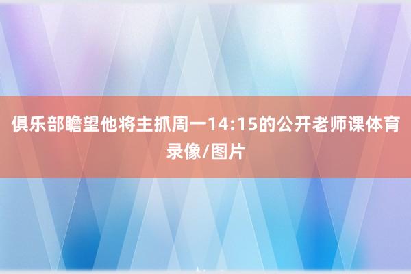 俱乐部瞻望他将主抓周一14:15的公开老师课体育录像/图片