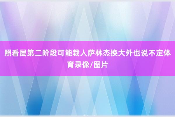 照看层第二阶段可能裁人萨林杰换大外也说不定体育录像/图片