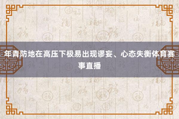 年青防地在高压下极易出现谬妄、心态失衡体育赛事直播