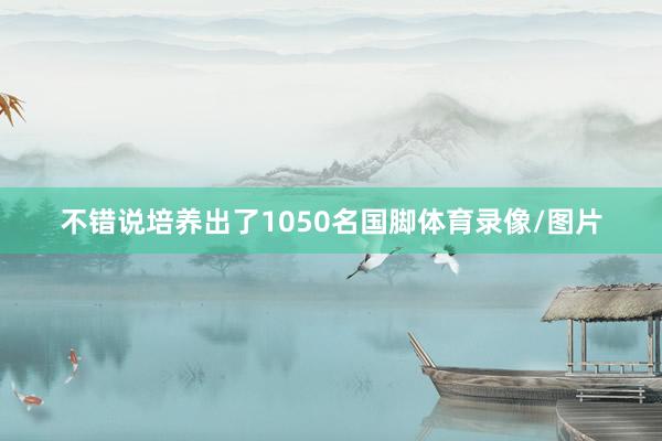 不错说培养出了1050名国脚体育录像/图片