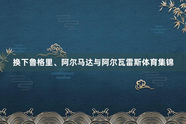 换下鲁格里、阿尔马达与阿尔瓦雷斯体育集锦