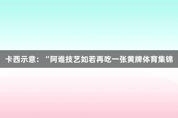 卡西示意:“阿谁技艺如若再吃一张黄牌体育集锦