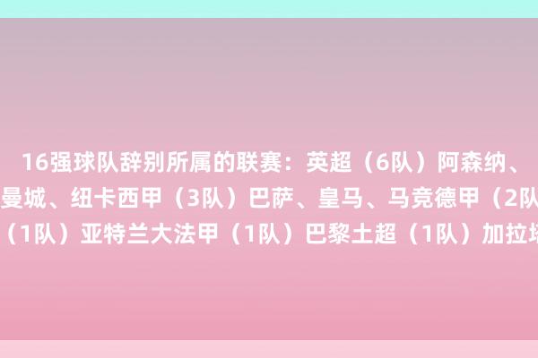 16强球队辞别所属的联赛：英超（6队）阿森纳、利物浦、热刺、切尔西、曼城、纽卡西甲（3队）巴萨、皇马、马竞德甲（2队）拜仁、勒沃库森意甲（1队）亚特兰大法甲（1队）巴黎土超（1队）加拉塔萨雷葡超（1队）葡萄牙体育挪超（1队）博德忽闪    体育录像/图片
