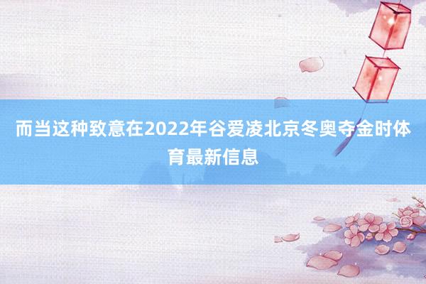 而当这种致意在2022年谷爱凌北京冬奥夺金时体育最新信息