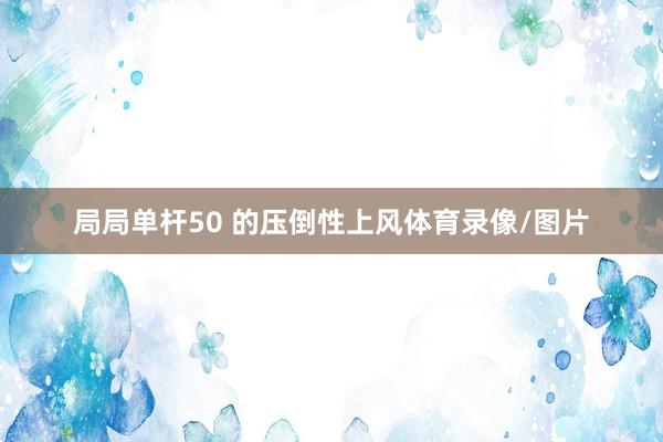 局局单杆50 的压倒性上风体育录像/图片