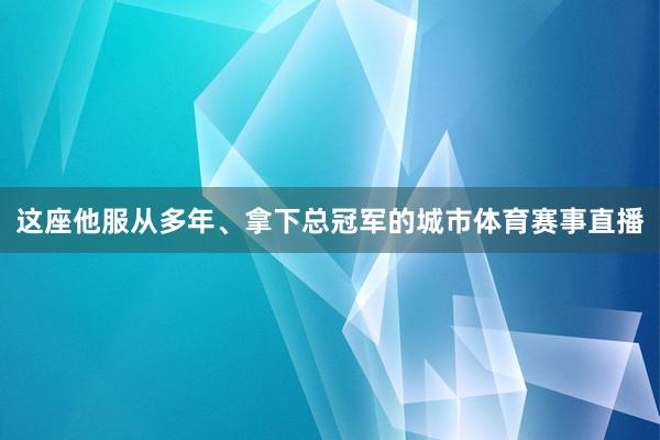 这座他服从多年、拿下总冠军的城市体育赛事直播